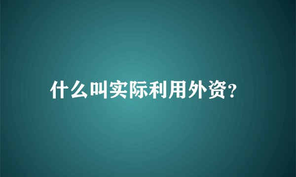 什么叫实际利用外资？
