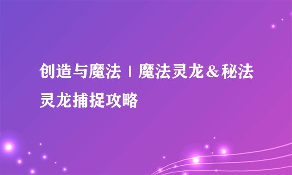 创造与魔法｜魔法灵龙＆秘法灵龙捕捉攻略