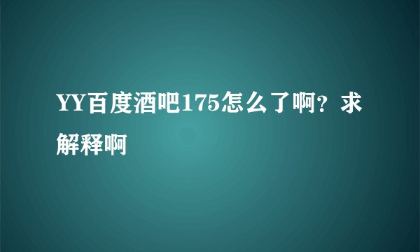 YY百度酒吧175怎么了啊？求解释啊
