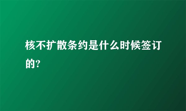 核不扩散条约是什么时候签订的?