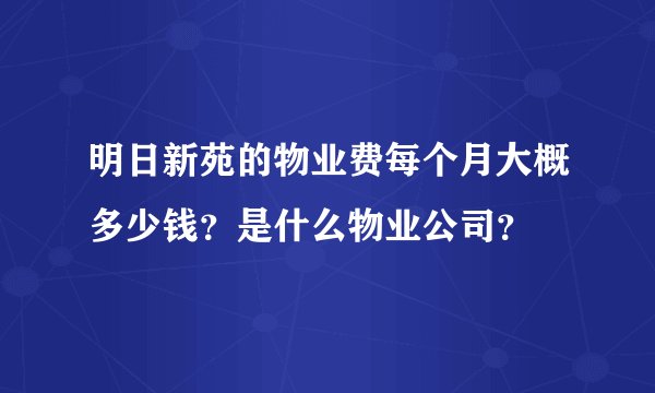 明日新苑的物业费每个月大概多少钱？是什么物业公司？
