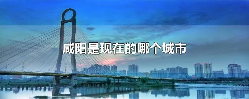 咸阳是现在的哪个城市