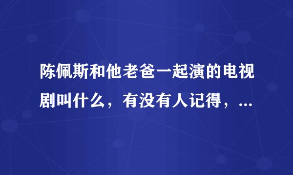 陈佩斯和他老爸一起演的电视剧叫什么，有没有人记得，最少有十五年了？