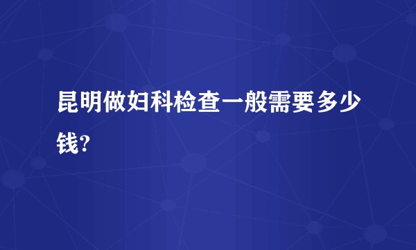 昆明做妇科检查一般需要多少钱?