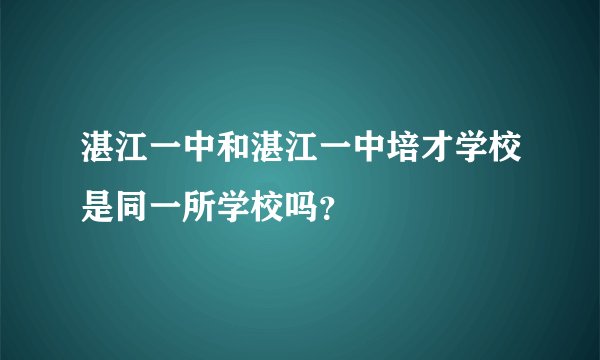 湛江一中和湛江一中培才学校是同一所学校吗？