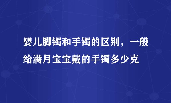 婴儿脚镯和手镯的区别，一般给满月宝宝戴的手镯多少克