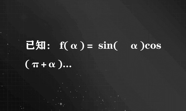 已知： f(α)＝ sin(−α)cos(π+α)cos( π 2 −α) cos(π−α)sin(2π+α)tan(π+α) （1）化简f（α）； （2）若角α的终边在第二象限且 sinα＝ 3 5 ，求f（α）．