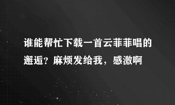 谁能帮忙下载一首云菲菲唱的邂逅？麻烦发给我，感激啊