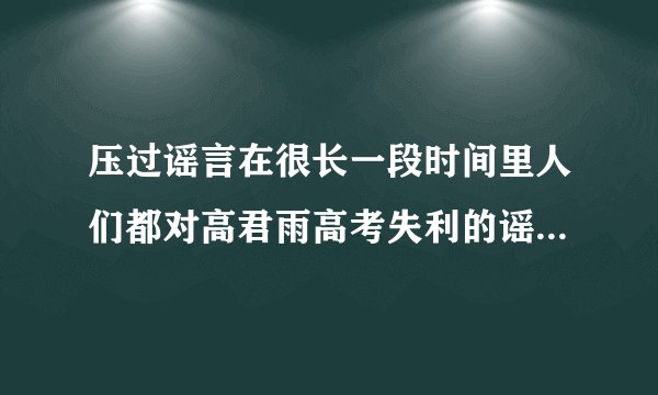压过谣言在很长一段时间里人们都对高君雨高考失利的谣言深信不疑