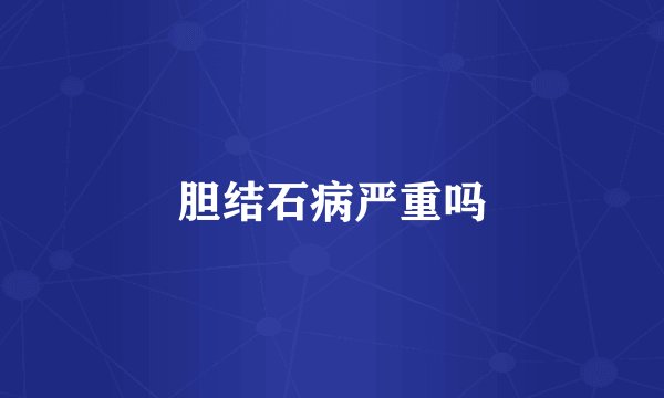 胆结石病严重吗