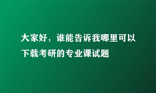 大家好，谁能告诉我哪里可以下载考研的专业课试题