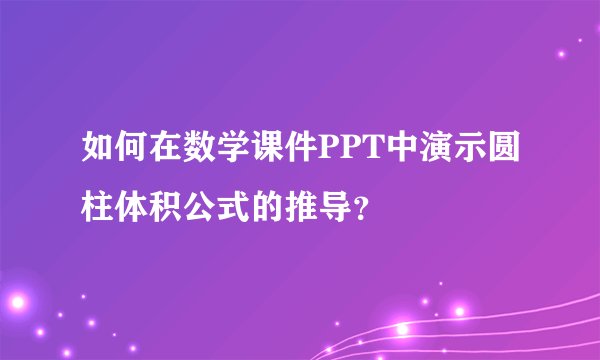 如何在数学课件PPT中演示圆柱体积公式的推导？