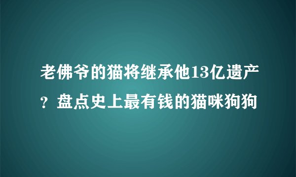 老佛爷的猫将继承他13亿遗产？盘点史上最有钱的猫咪狗狗
