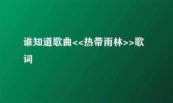 谁知道歌曲<<热带雨林>>歌词