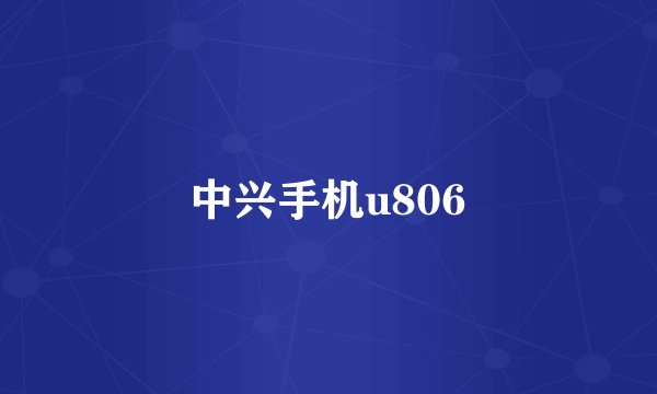 中兴手机u806