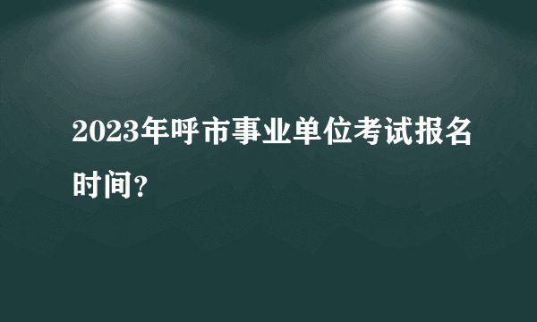 2023年呼市事业单位考试报名时间？