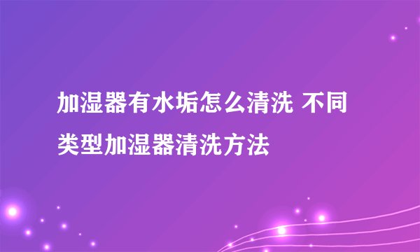 加湿器有水垢怎么清洗 不同类型加湿器清洗方法