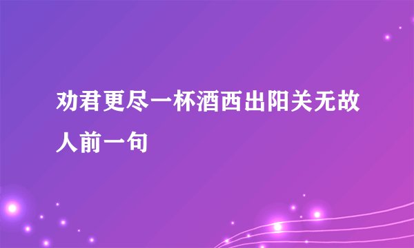 劝君更尽一杯酒西出阳关无故人前一句