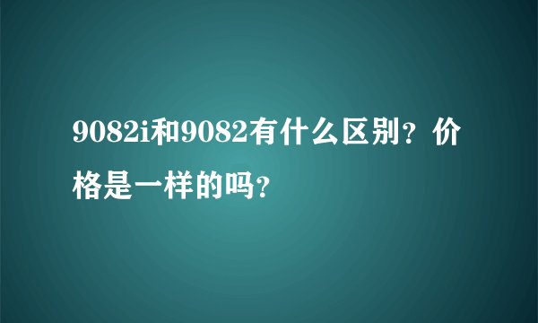 9082i和9082有什么区别？价格是一样的吗？