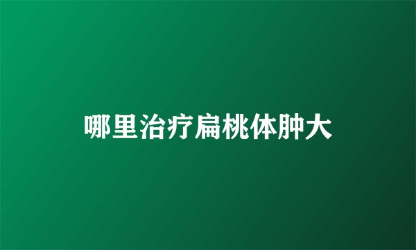 哪里治疗扁桃体肿大