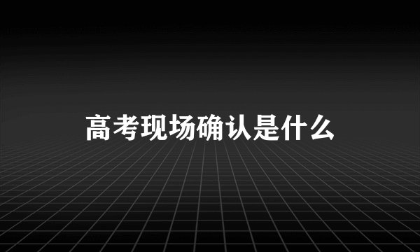 高考现场确认是什么