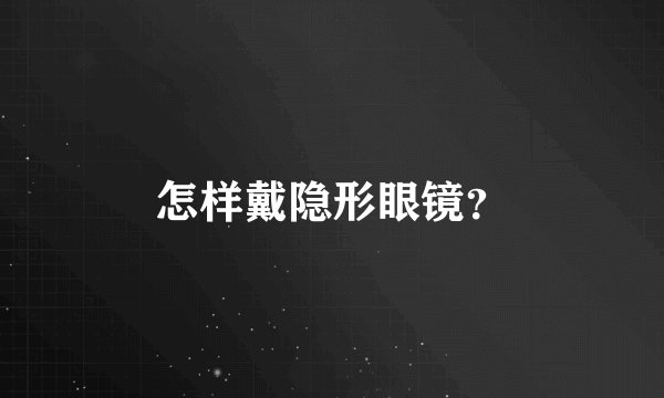 怎样戴隐形眼镜？