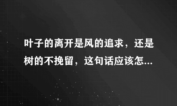 叶子的离开是风的追求，还是树的不挽留，这句话应该怎么回答求大神帮忙