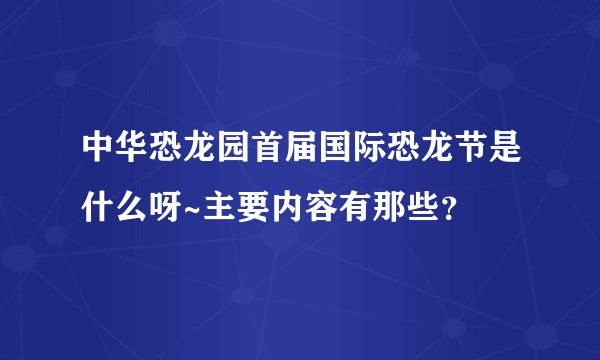 中华恐龙园首届国际恐龙节是什么呀~主要内容有那些？