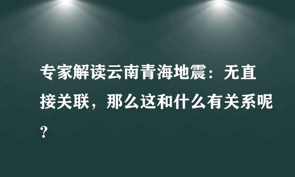 专家解读云南青海地震:无直接关联,那么这和什么有关系呢?