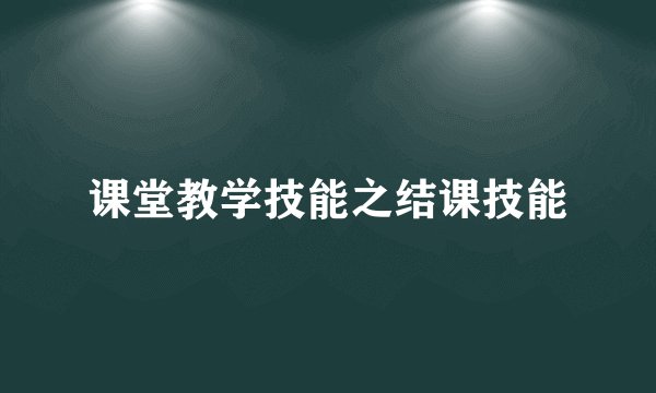 课堂教学技能之结课技能