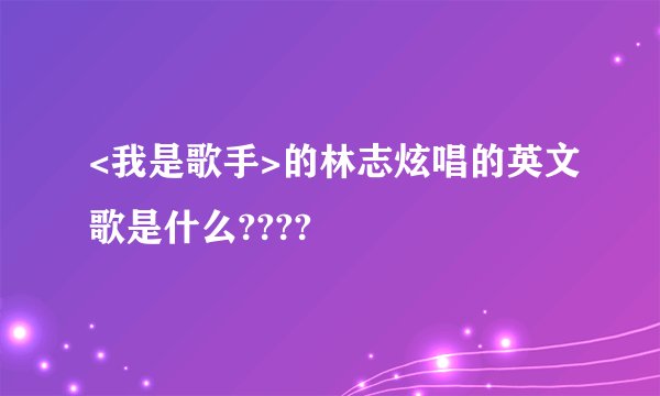<我是歌手>的林志炫唱的英文歌是什么????