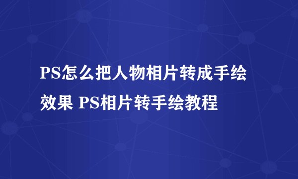 PS怎么把人物相片转成手绘效果 PS相片转手绘教程