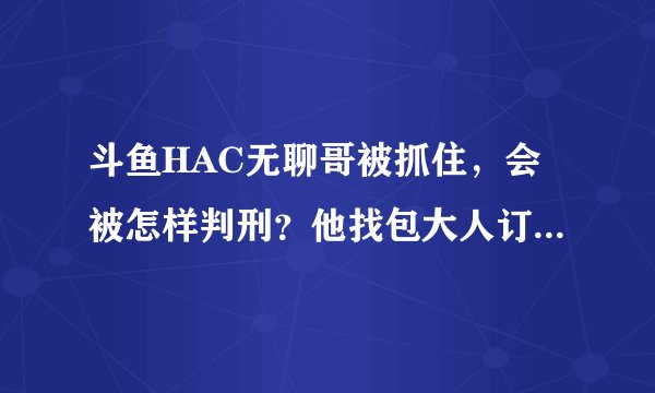 斗鱼HAC无聊哥被抓住，会被怎样判刑？他找包大人订的3台18万的电脑算不算诈骗？
