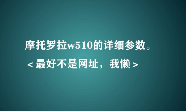 摩托罗拉w510的详细参数。＜最好不是网址，我懒＞