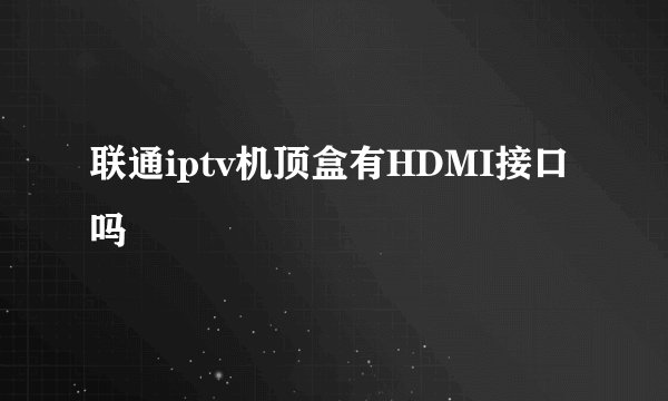 联通iptv机顶盒有HDMI接口吗