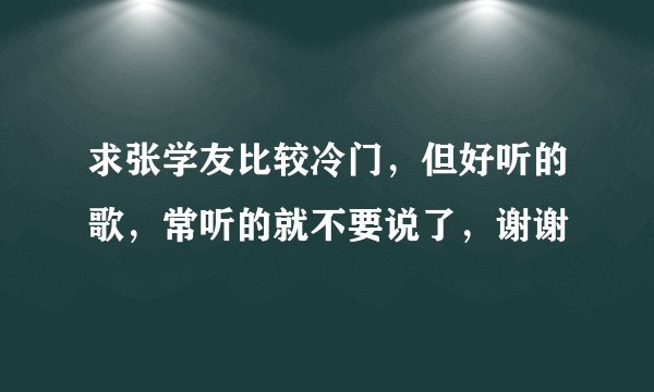 求张学友比较冷门，但好听的歌，常听的就不要说了，谢谢
