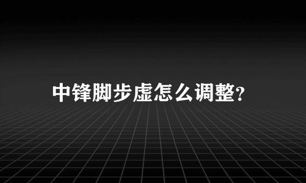 中锋脚步虚怎么调整？