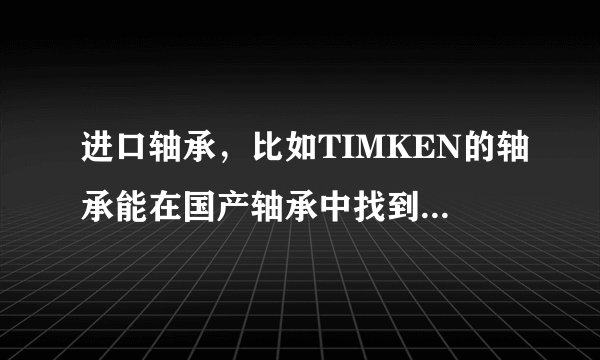 进口轴承，比如TIMKEN的轴承能在国产轴承中找到对应尺寸的吗？