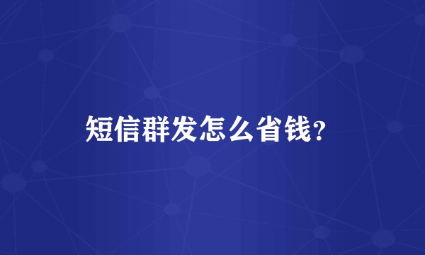 短信群发怎么省钱？