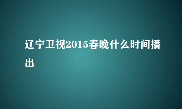 辽宁卫视2015春晚什么时间播出