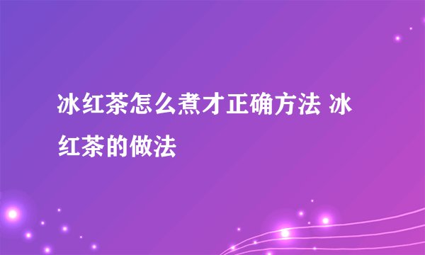冰红茶怎么煮才正确方法 冰红茶的做法