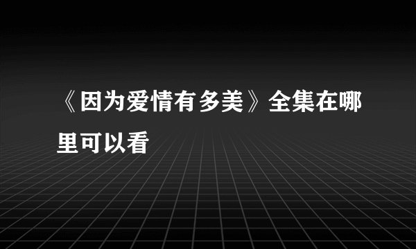 《因为爱情有多美》全集在哪里可以看