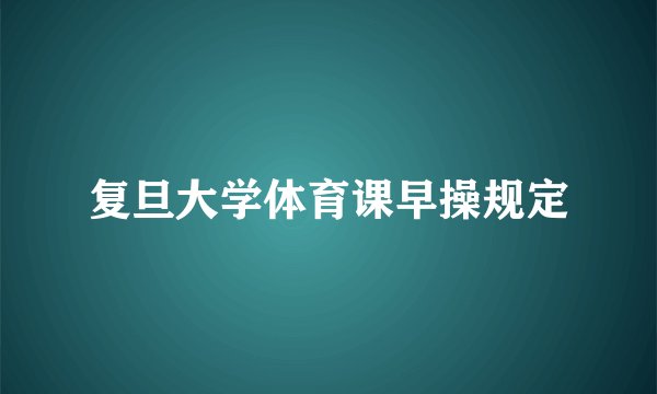 复旦大学体育课早操规定