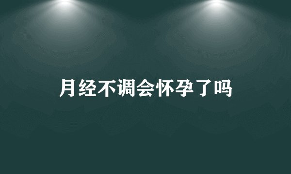月经不调会怀孕了吗