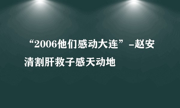 “2006他们感动大连”-赵安清割肝救子感天动地 
