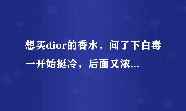 想买dior的香水，闻了下白毒一开始挺冷，后面又浓浓的挺好闻的，不知道适不适合我？因为觉得是挺浓的后面