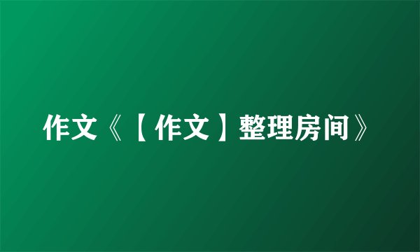 作文《【作文】整理房间》