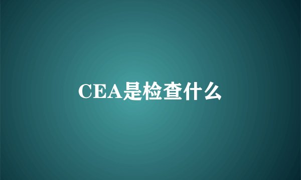 CEA是检查什么
