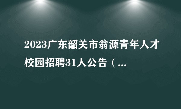 2023广东韶关市翁源青年人才校园招聘31人公告（贵州站）