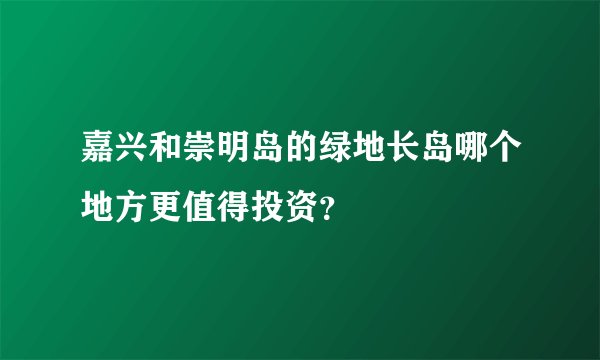 嘉兴和崇明岛的绿地长岛哪个地方更值得投资？